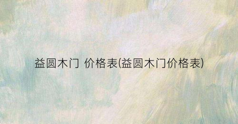 益圆木门 价格表(益圆木门价格表)